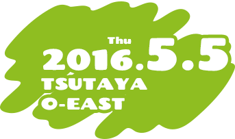 2016.5.5 Thu TSUTAYA O-EAST